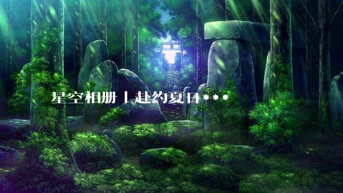 星空相册丨赴约夏日***
