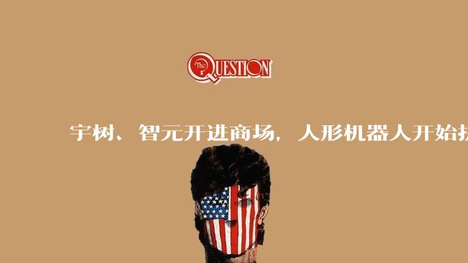 宇树、智元开进商场，人形机器人开始拼门店？_线下_北京王府井_智能