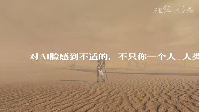 对AI脸感到不适的，不只你一个人_人类_机器人学_科学