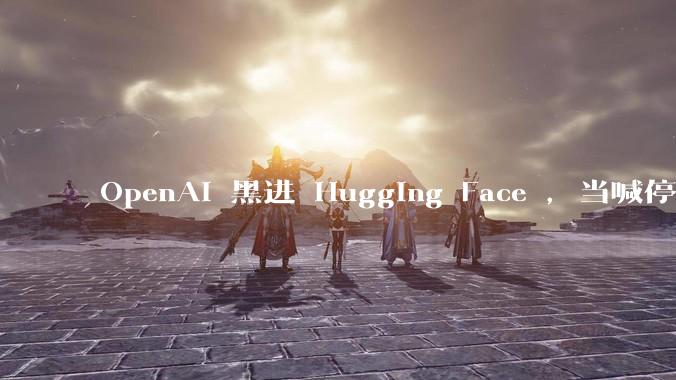 OpenAI 黑进 Hugging Face ，当喊停的不再是人类_模型_测试_公司
