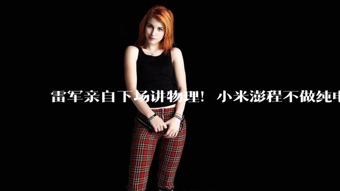 雷军亲自下场讲物理！小米澎程不做纯电，原因就这三条_空间_昆仑_续航