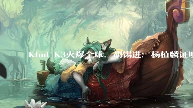 Kimi K3火爆全球，胡锡进：杨植麟证明了一个中国年轻科学家的创造力可以是无上限的_DeepSeek_美国_模型