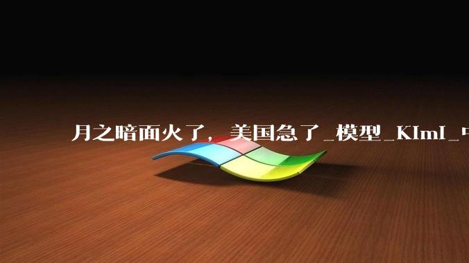 月之暗面火了，美国急了_模型_Kimi_中国