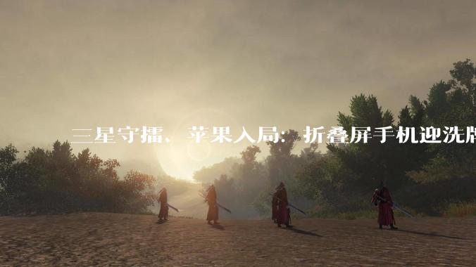 三星守擂、苹果入局：折叠屏手机迎洗牌之年_机型_市场_行业