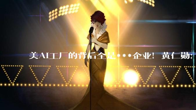 美AI工厂的背后全是***企业！黄仁勋：***拯救了美国半导体产业_制造_成本_需求