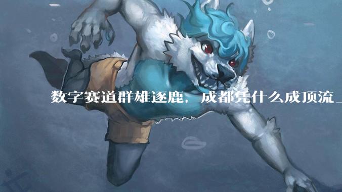 数字赛道群雄逐鹿，成都凭什么成顶流_全球_城市_时代