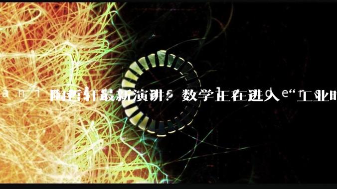 陶哲轩最新演讲：数学正在进入“工业时代”_研究_问题_的能力