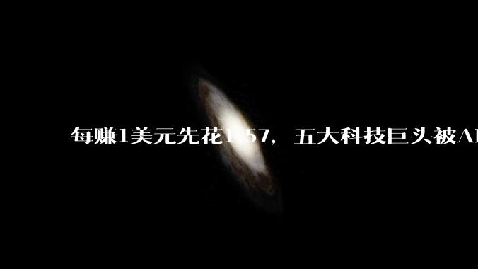 每赚1美元先花1.57，五大科技巨头被AI投资拖入囚徒困境_资本开支_公司_甲骨文