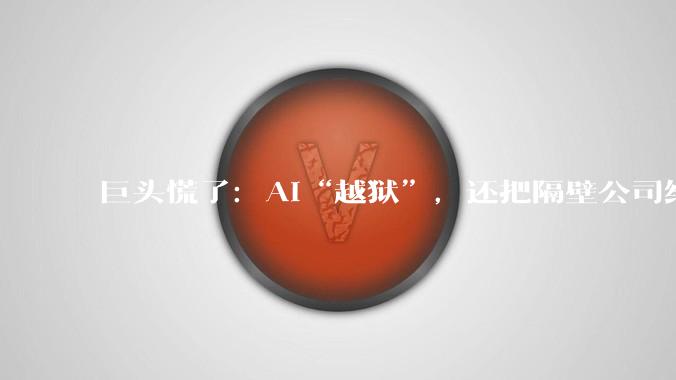 巨头慌了：AI“越狱”，还把隔壁公司给“黑”了_OpenAI_模型_测试