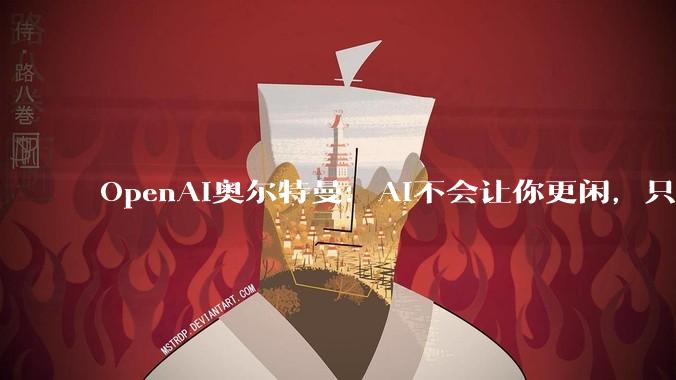 OpenAI奥尔特曼：AI不会让你更闲，只会更忙_工作_竞争_承诺