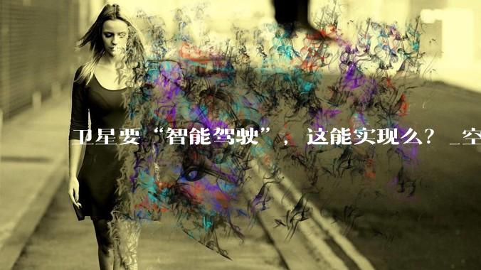 卫星要“智能驾驶”，这能实现么？_空间_数字_星上