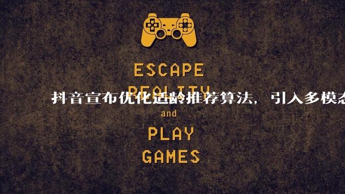 抖音宣布优化适龄推荐算法，引入多模态大语言模型_内容_未成年人_认知