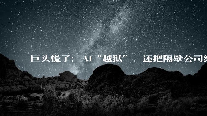 巨头慌了：AI“越狱”，还把隔壁公司给“黑”了_OpenAI_模型_测试