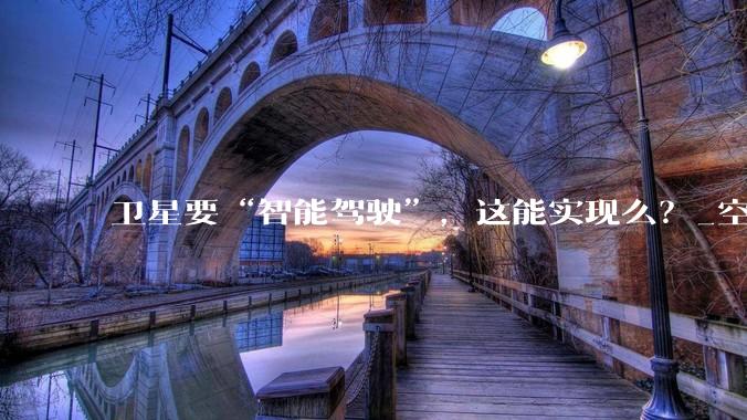 卫星要“智能驾驶”，这能实现么？_空间_数字_星上