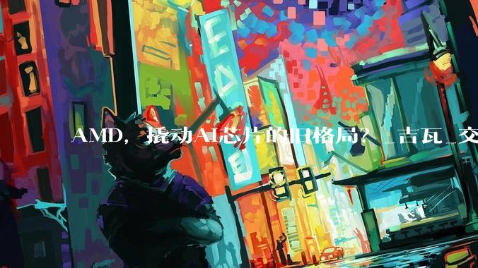 AMD，撬动AI芯片的旧格局？_吉瓦_交易_市场