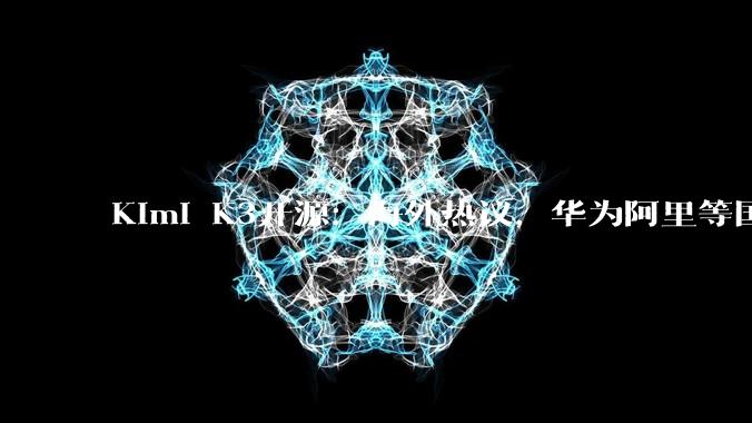 Kimi K3开源：海外热议，华为阿里等国产算力已适配_模型_推理_训练