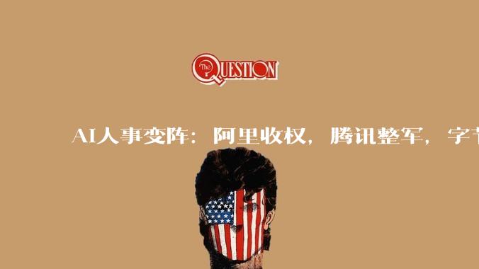 AI人事变阵：阿里收权，腾讯整军，字节留人_模型_Token_产品
