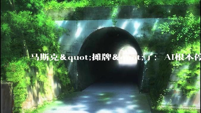 马斯克"摊牌"了：AI根本停不下来，2036金钱不再重要_全人类_智能_贝多斯