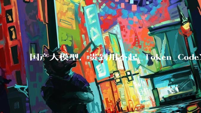 国产大模型，贵到用不起_Token_CodeX_Coding