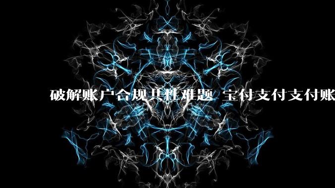 破解账户合规共性难题 宝付支付支付账户标准化课题获上海支付清算协会立项 - *