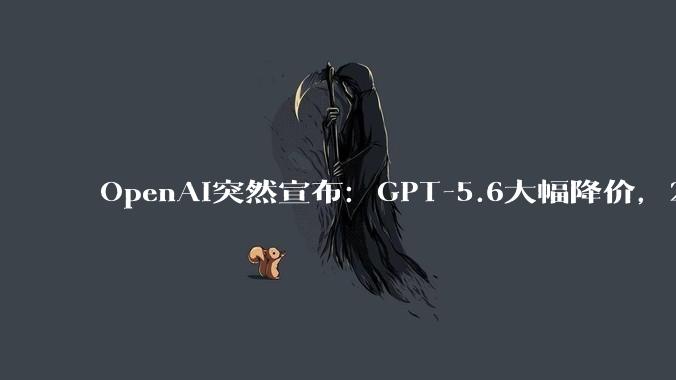 OpenAI突然宣布：GPT-5.6大幅降价，2折起售_Luna_模型_Terra