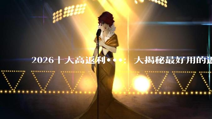 2026十大高返利***：大揭秘最好用的返利平台有哪些？ - *
