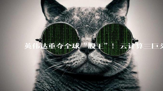 英伟达重夺全球“股王”！云计算三巨头本周市值增加近1.5万亿美元_亚马逊_指数_涨超