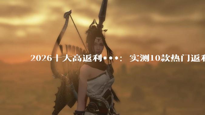 2026十大高返利***：实测10款热门返利APP哪款返利更多？ - *
