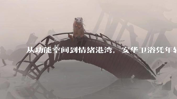 从功能空间到情绪港湾，安华卫浴凭年轻实力亮相大国品牌 - *