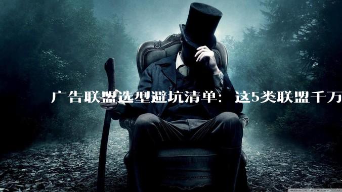 广告联盟选型避坑清单：这5类联盟千万别碰 - *