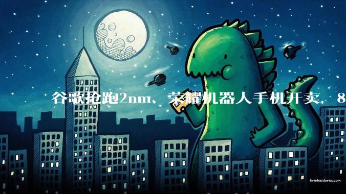 谷歌抢跑2nm、荣耀机器人手机开卖，8月新机谁最能打？_nova_旗舰_系列