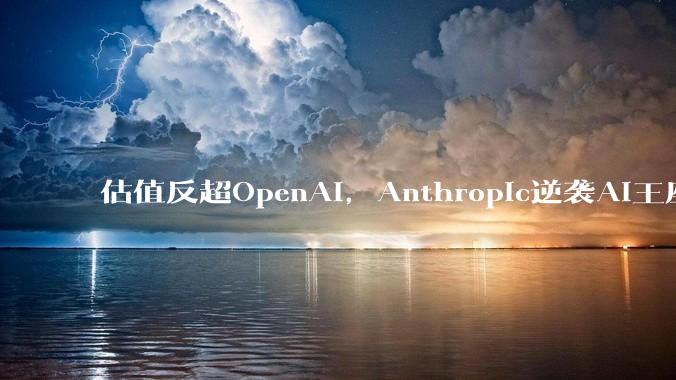 估值反超OpenAI，Anthropic逆袭AI王座_企业_全球_模型