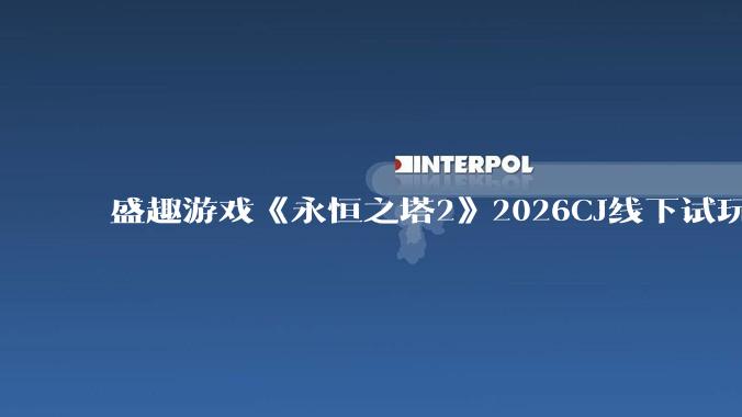 盛趣游戏《永恒之塔2》2026CJ线下试玩引爆玩家热情 - *
