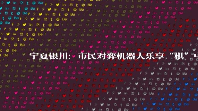 宁夏银川：市民对弈机器人乐享“棋”中