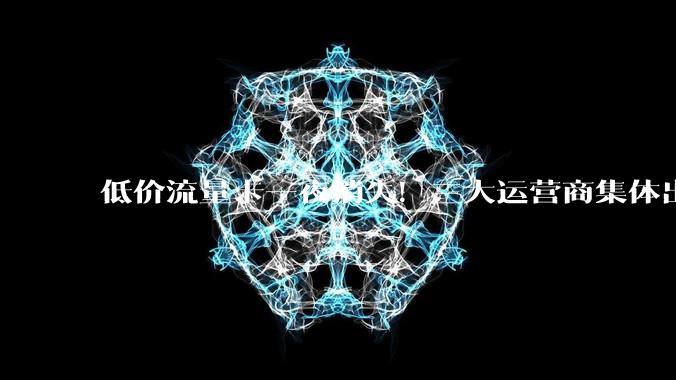 低价流量卡一夜消失！三大运营商集体出手，价格战结束了？_优惠_套餐_用户