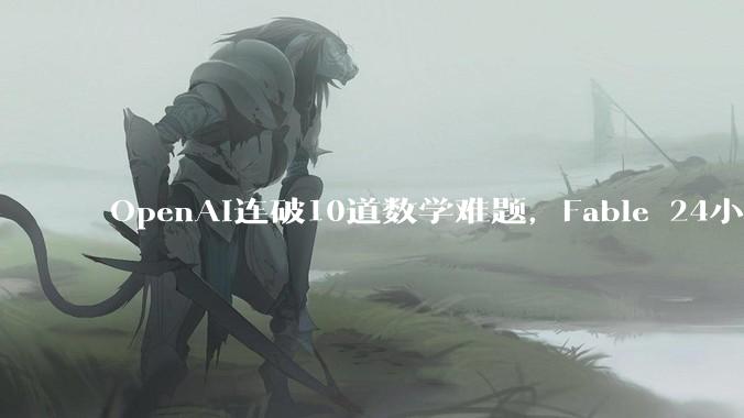 OpenAI连破10道数学难题，Fable 24小时「复现」5道_Astra_Levent_成果