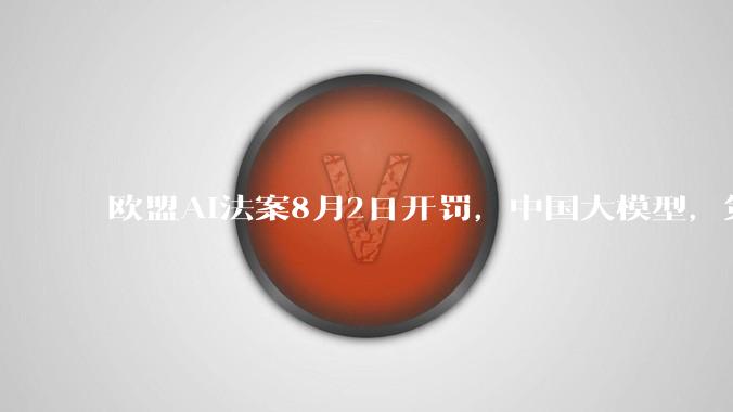 欧盟AI法案8月2日开罚，中国大模型，第一道关口_人工智能_系统性风险_来源