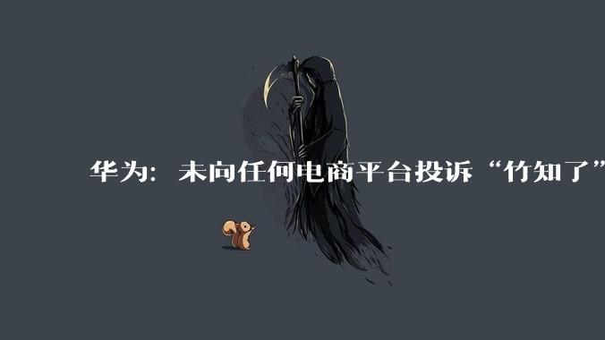 华为：未向任何电商平台投诉“竹知了”商品_下架_网络_鸿蒙