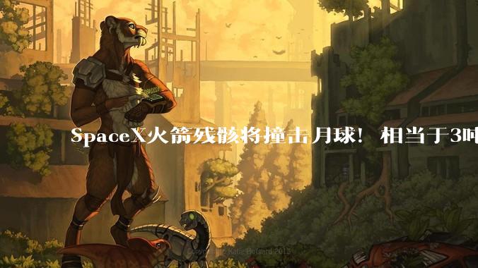 SpaceX火箭残骸将撞击月球！相当于3吨TNT_研究人员_陨石坑_喷射