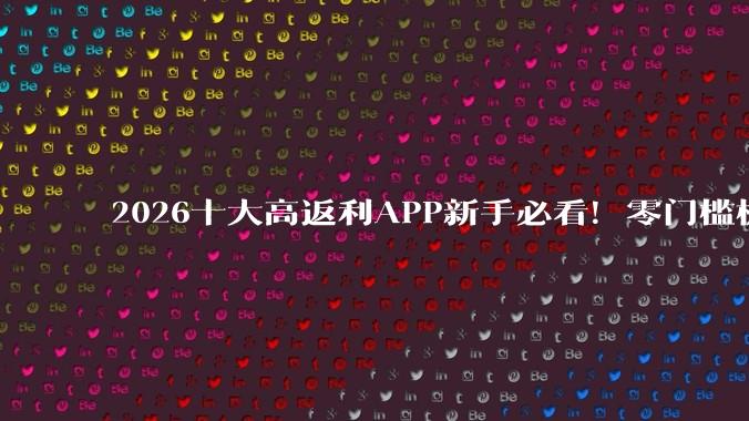 2026十大高返利APP新手必看！零门槛极简自用省钱软件盘点 - *