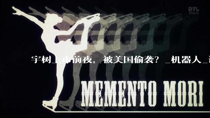 宇树上市前夜，被美国偷袭？_机器人_认证_科技