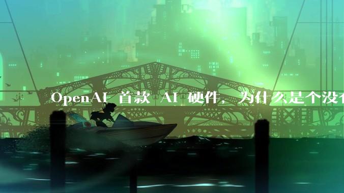 OpenAI 首款 AI 硬件，为什么是个没有屏幕的「甜甜圈」_Ive_苹果_设备