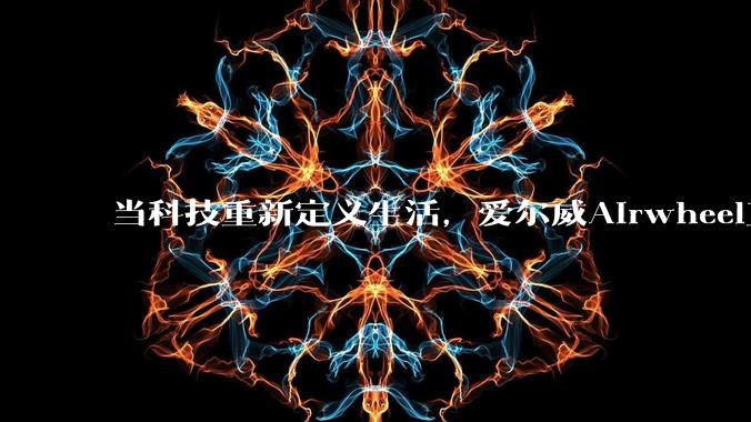 当科技重新定义生活，爱尔威Airwheel正在引领下一代智能出行风潮 - *