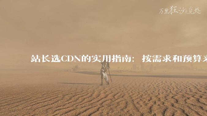 站长选CDN的实用指南：按需求和预算来 - *