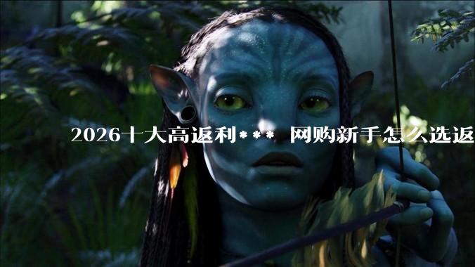 2026十大高返利*** 网购新手怎么选返利软件？ - *