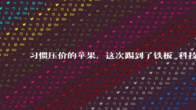 习惯压价的苹果，这次踢到了铁板_科技_内存价格_产能利用率