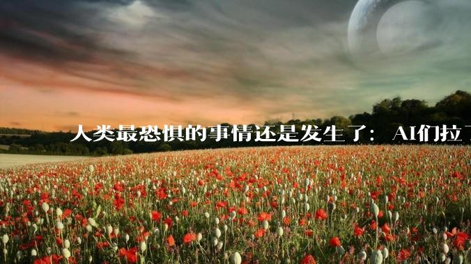 人类最恐惧的事情还是发生了：AI们拉了个群密谋大事_Agent_OpenAI_漏洞
