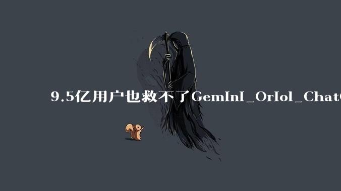 9.5亿用户也救不了Gemini_Oriol_ChatGPT_模型