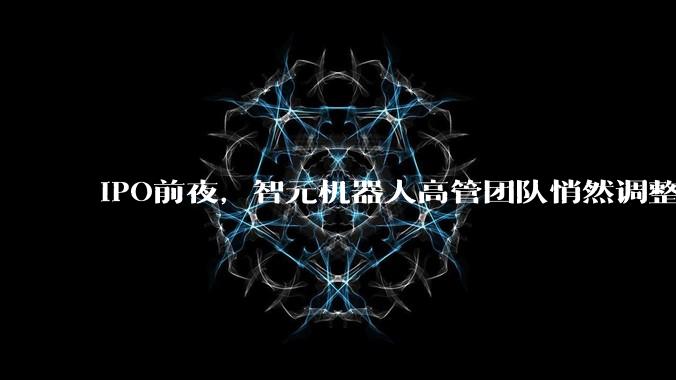 IPO前夜，智元机器人高管团队悄然调整_罗剑岚_技术_数据