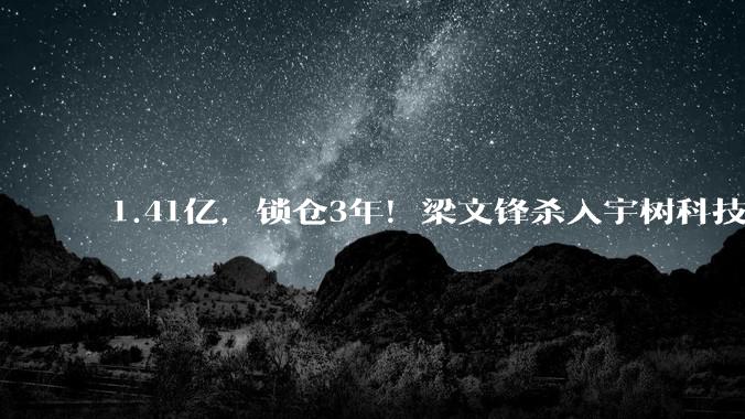 1.41亿，锁仓3年！梁文锋杀入宇树科技_DeepSeek_模型_机器人